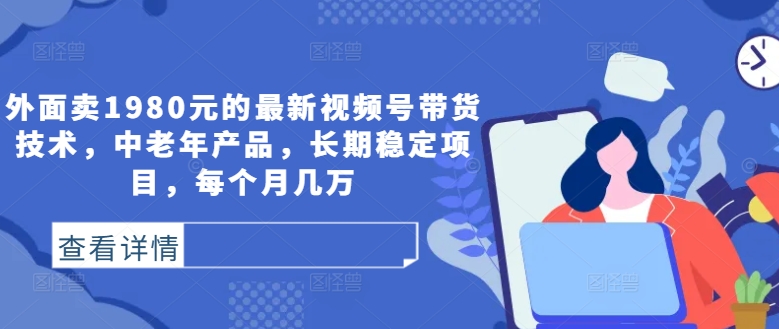 外面卖1980元的最新视频号带货技术，中老年产品，长期稳定项目，每个月几万-爱找项目网