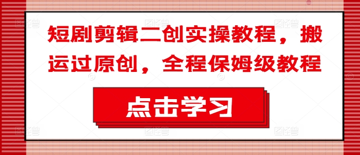 短剧剪辑二创实操教程，搬运过原创，全程保姆级教程-爱找项目网
