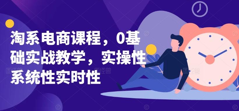 淘系电商课程，0基础实战教学，实操性系统性实时性-爱找项目网