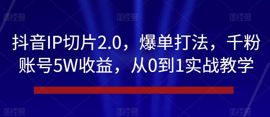 抖音IP切片2.0，爆单打法，千粉账号5W收益，从0到1实战教学【揭秘】-爱找项目网