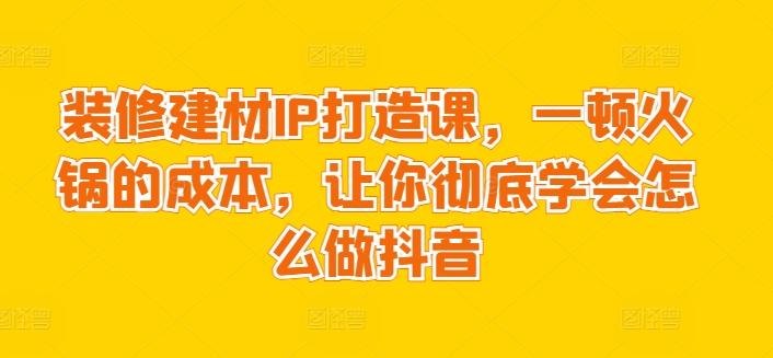装修建材IP打造课，一顿火锅的成本，让你彻底学会怎么做抖音-爱找项目网