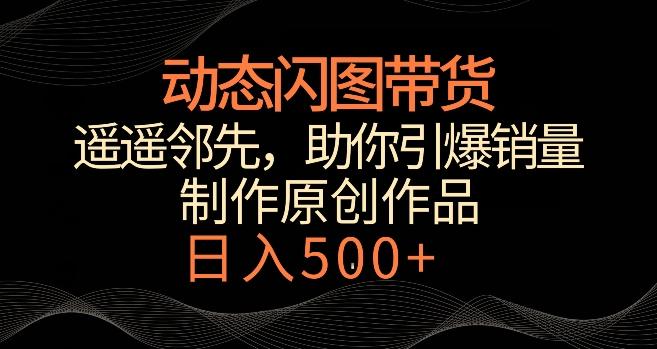 动态闪图带货，遥遥领先，冷门玩法，助你轻松引爆销量，日赚500+【揭秘】-爱找项目网