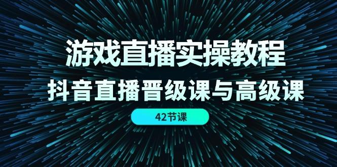 游戏直播实操教程，抖音直播晋级课与高级课(42节-爱找项目网