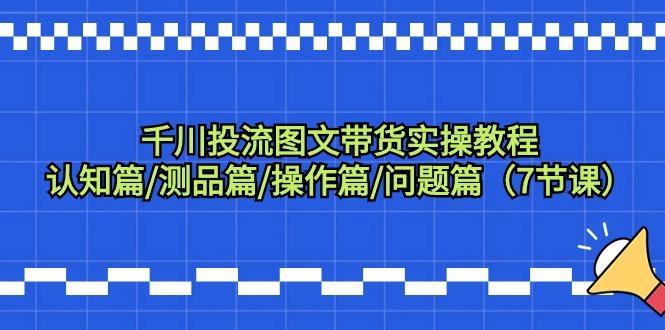 千川投流图文带货实操教程：认知篇/测品篇/操作篇/问题篇(7节课)-爱找项目网