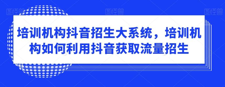 培训机构抖音招生大系统，培训机构如何利用抖音获取流量招生-爱找项目网