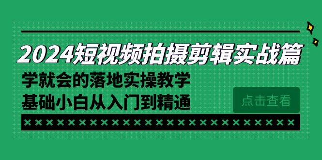2024短视频拍摄剪辑实操篇，学就会的落地实操教学，基础小白从入门到精通-爱找项目网