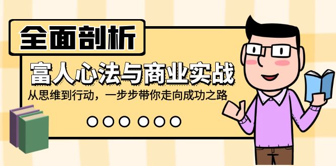 全面剖析富人心法与商业实战，从思维到行动，一步步带你走向成功之路-爱找项目网