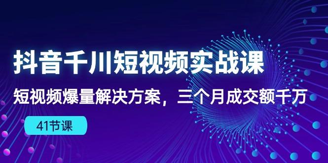 抖音千川短视频实战课：短视频爆量解决方案，三个月成交额千万(41节课-爱找项目网