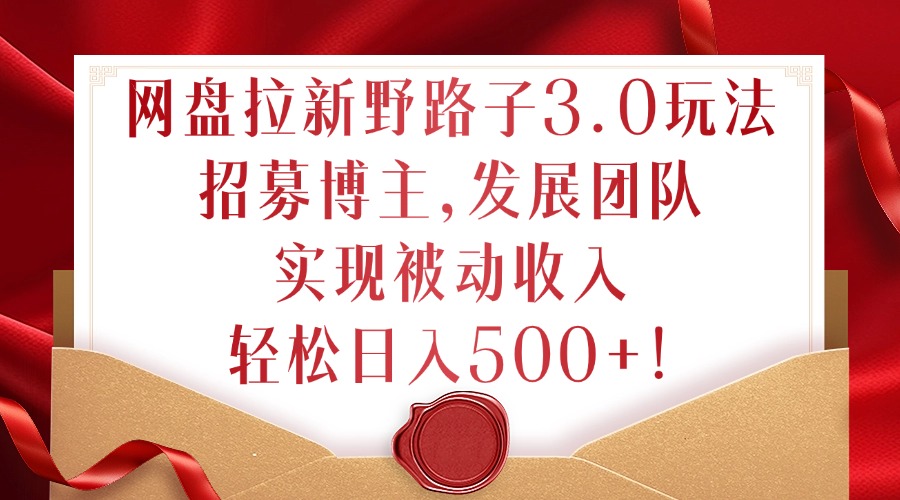 网盘拉新野路子3.0玩法，招募博主，发展团队，实现被动收入，轻松日入500+【揭秘】-爱找项目网