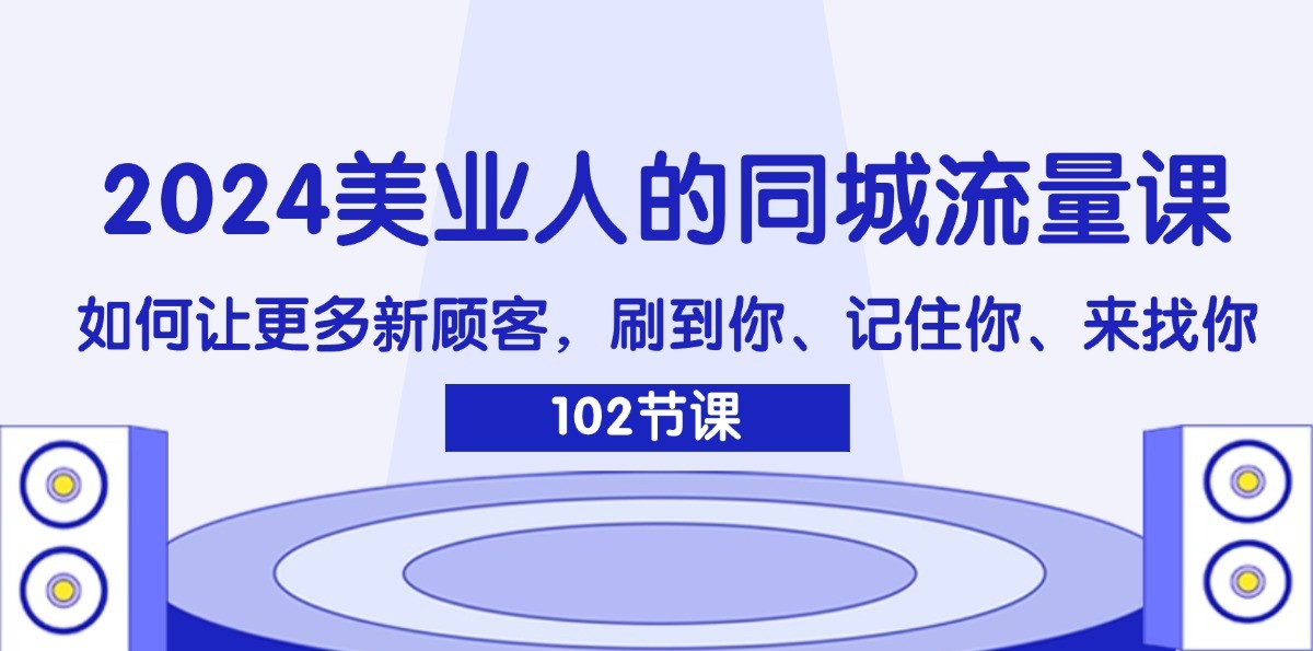 2024美业人的同城流量课：如何让更多新顾客，刷到你、记住你、来找你-爱找项目网