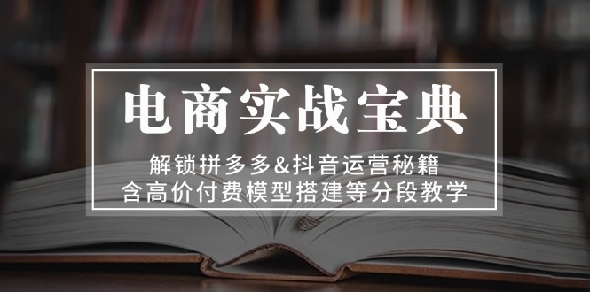 电商实战宝典 解锁拼多多&抖音运营秘籍 含高价付费模型搭建等分段教学-爱找项目网
