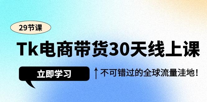 (9463期)Tk电商带货30天线上课，不可错过的全球流量洼地(29节课)-爱找项目网