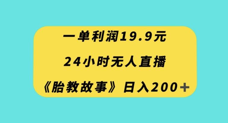 一单利润19.9，24小时无人直播胎教故事，每天轻松200+【揭秘】-爱找项目网