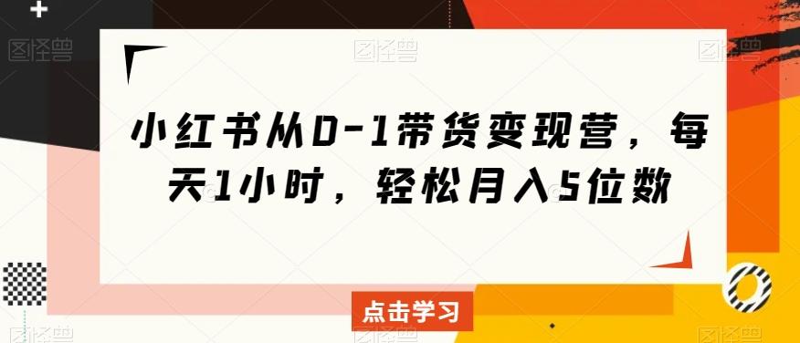 小红书从0-1带货变现营，每天1小时，轻松月入5位数-爱找项目网