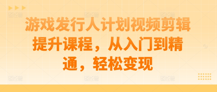 游戏发行人计划视频剪辑提升课程，从入门到精通，轻松变现-爱找项目网