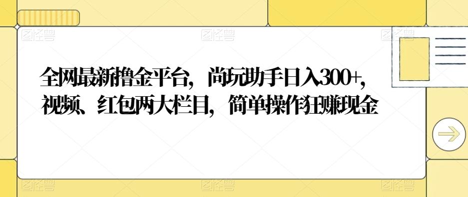 全网最新撸金平台，尚玩助手日入300+，视频、红包两大栏目，简单操作狂赚现金-爱找项目网