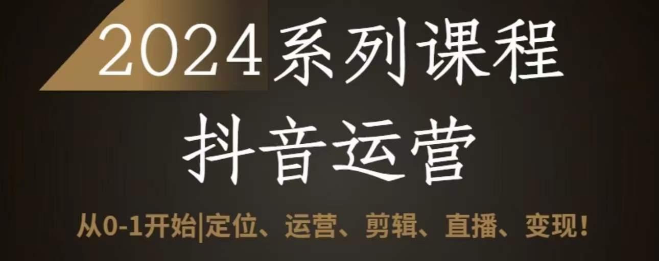2024抖音运营全套系列课程，从0-1开始，定位、运营、剪辑、直播、变现-爱找项目网