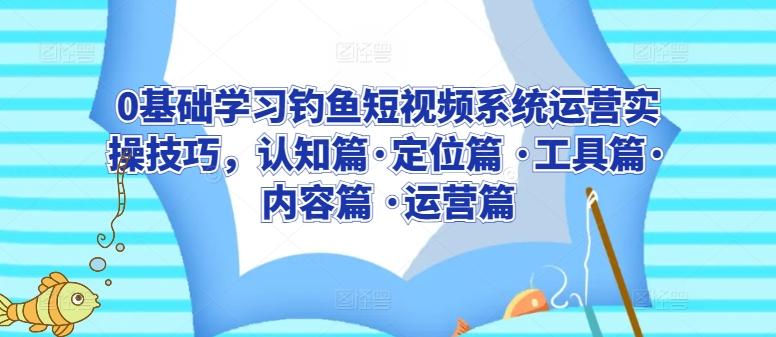 0基础学习钓鱼短视频系统运营实操技巧，认知篇·定位篇 ·工具篇·内容篇 ·运营篇-爱找项目网