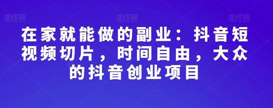 在家就能做的副业：抖音短视频切片，时间自由，大众的抖音创业项目-爱找项目网