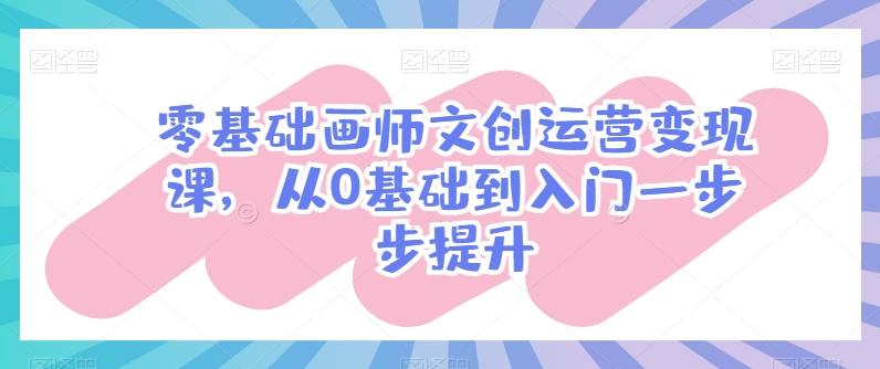 零基础画师文创运营变现课，从0基础到入门一步步提升-爱找项目网