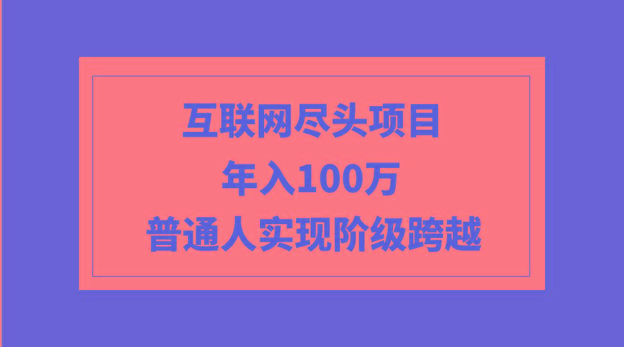 (9250期)互联网尽头项目：年入100W，普通人实现阶级跨越-爱找项目网