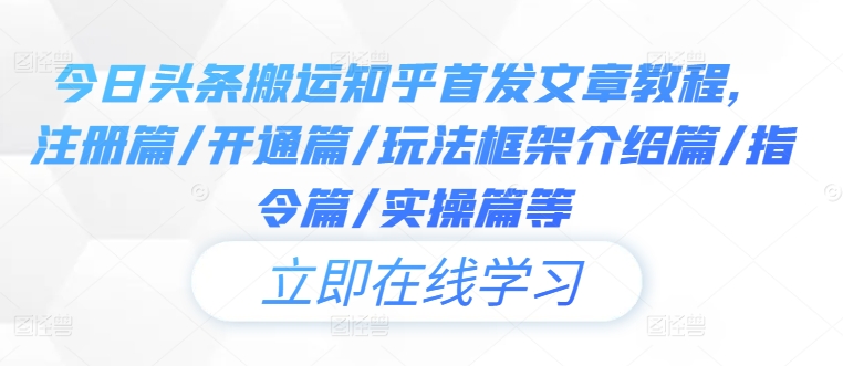 今日头条搬运知乎首发文章教程，注册篇/开通篇/玩法框架介绍篇/指令篇/实操篇等-爱找项目网