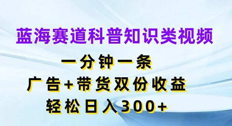 蓝海赛道科普知识类视频，一分钟一条，广告+带货双份收益，轻松日入300+【揭秘】-爱找项目网