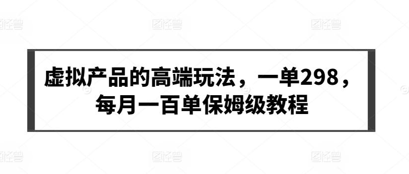虚拟产品的高端玩法，一单298，每月一百单保姆级教程【揭秘】-爱找项目网