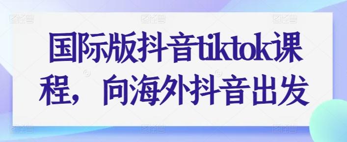 国际版抖音tiktok课程，向海外抖音出发-爱找项目网
