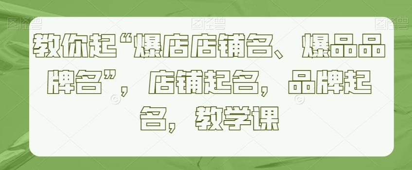 教你起“爆店店铺名、爆品品牌名”，店铺起名，品牌起名，教学课-爱找项目网