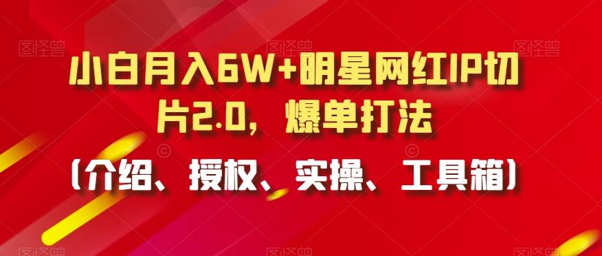 小白月入6W+明星网红IP切片2.0，爆单打法(介绍、授权、实操、工具箱)【揭秘】-爱找项目网