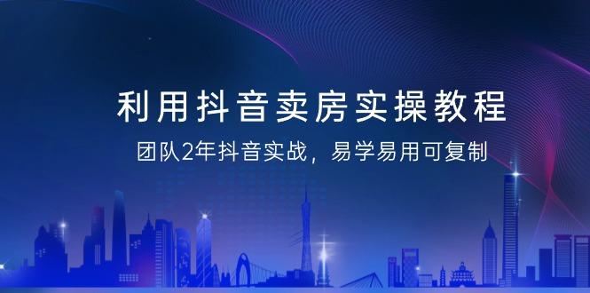 利用抖音-卖房实操教程，团队2年抖音实战，易学易用可复制(43节无水印)-爱找项目网