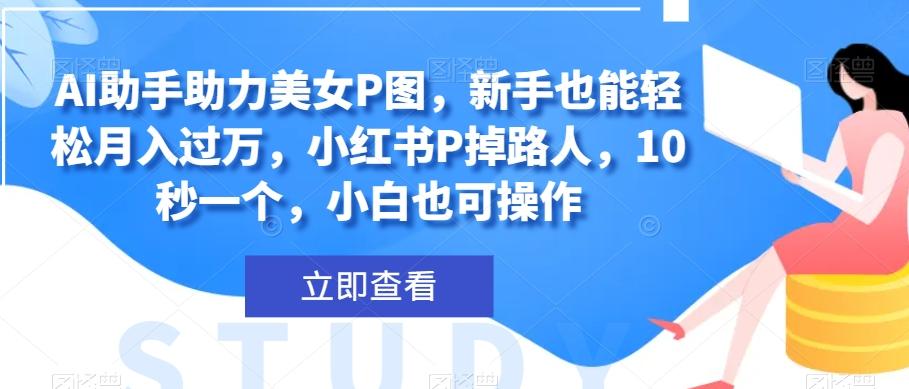 AI助手助力美女P图，新手也能轻松月入过万，小红书P掉路人，10秒一个，小白也可操作-爱找项目网