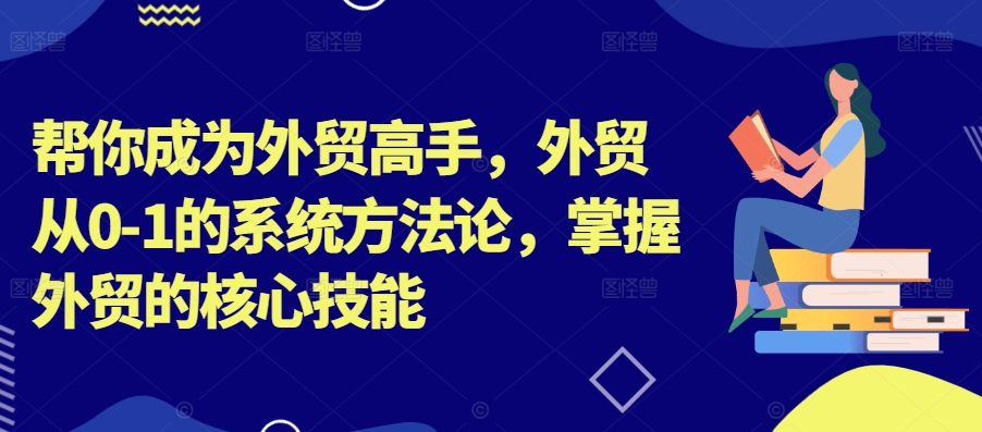 帮你成为外贸高手，外贸从0-1的系统方法论，掌握外贸的核心技能-爱找项目网