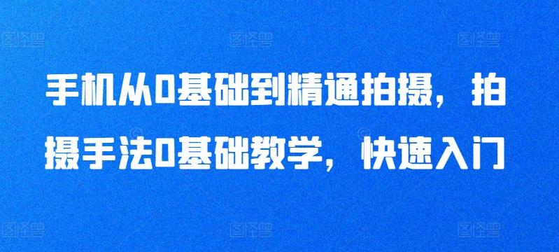 手机从0基础到精通拍摄，拍摄手法0基础教学，快速入门-爱找项目网