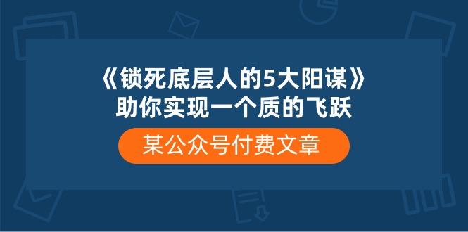 某公众号付费文章《锁死底层人的5大阳谋》助你实现一个质的飞跃-爱找项目网