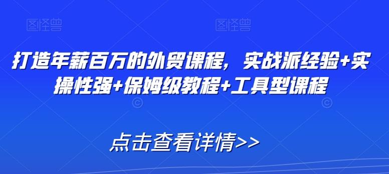 打造年薪百万的外贸课程，实战派经验+实操性强+保姆级教程+工具型课程-爱找项目网