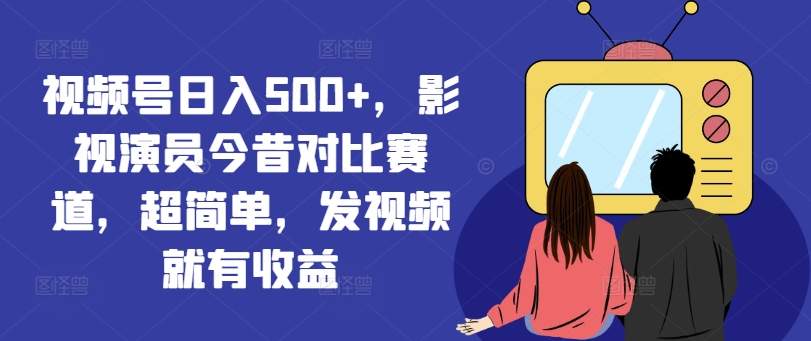 视频号日入500+，影视演员今昔对比赛道，超简单，发视频就有收益【揭秘】-爱找项目网