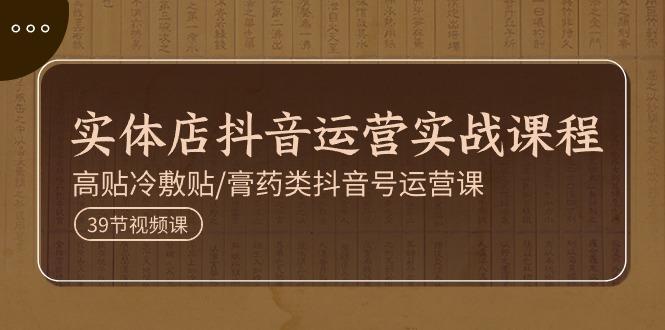 实体店抖音运营实操课程，高贴冷敷贴/膏药类抖音号运营课(39节)-爱找项目网