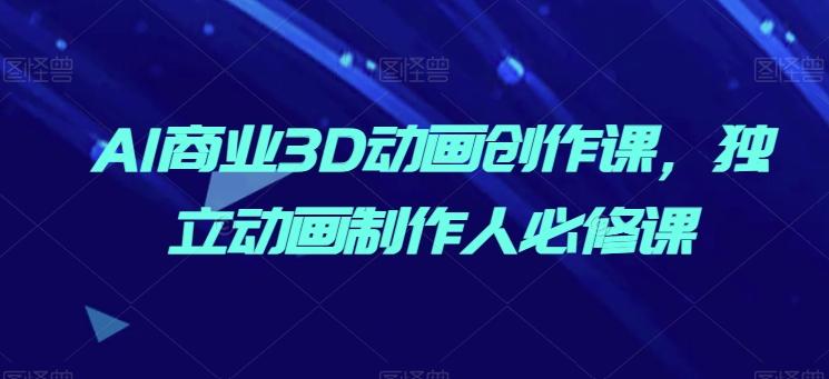 AI商业3D动画创作课，独立动画制作人必修课-爱找项目网