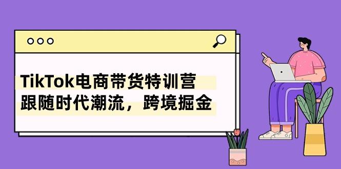 TikTok电商带货特训营，跟随时代潮流，跨境掘金(8节课-爱找项目网