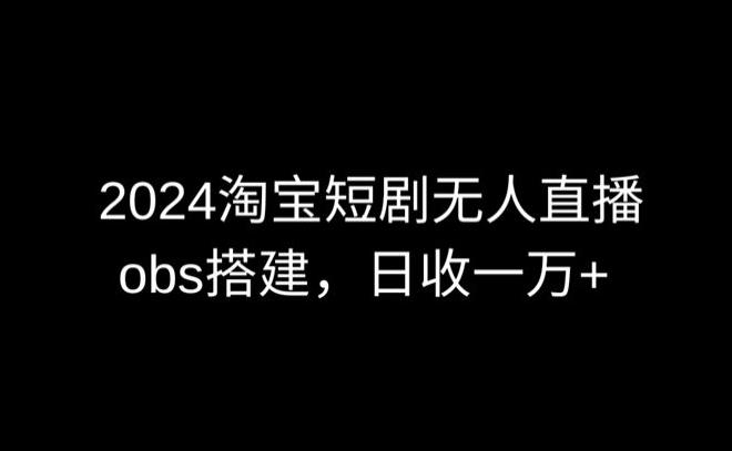 2024最新淘宝短剧无人直播，obs多窗口搭建，日收6000+【揭秘】-爱找项目网