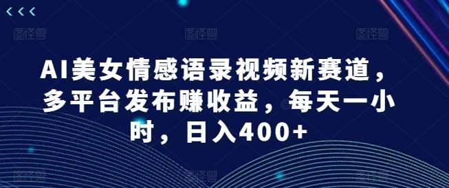 AI美女情感语录视频新赛道，多平台发布赚收益，每天一小时，日入400+【揭秘】-爱找项目网