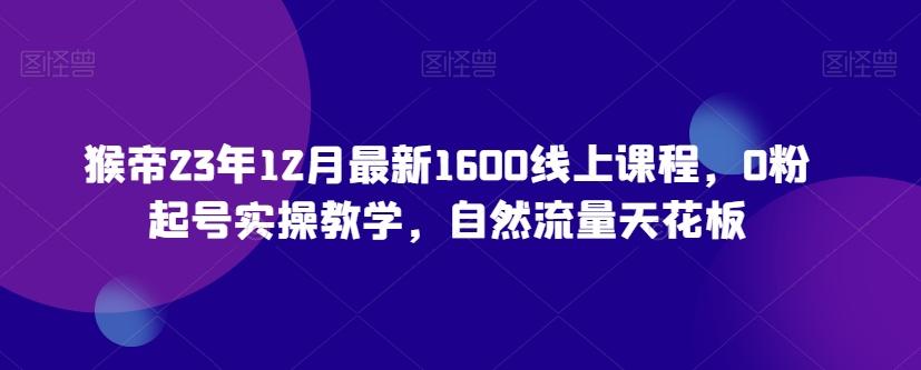 猴帝23年12月最新1600线上课程，0粉起号实操教学，自然流量天花板-爱找项目网