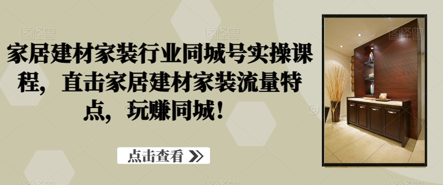 家居建材家装行业同城号实操课程，直击家居建材家装流量特点，玩赚同城！-爱找项目网
