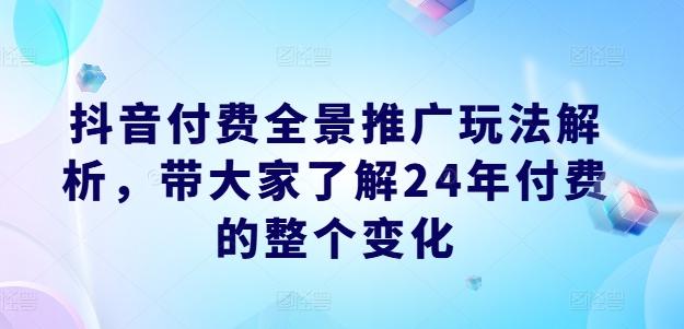 抖音付费全景推广玩法解析，带大家了解24年付费的整个变化-爱找项目网