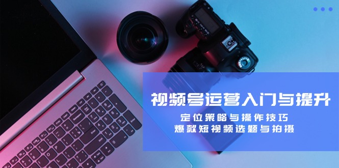 视频号运营入门与提升：定位策略与操作技巧，爆款短视频选题与拍摄-爱找项目网