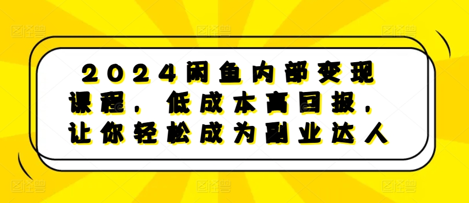 2024闲鱼内部变现课程，低成本高回报，让你轻松成为副业达人-爱找项目网