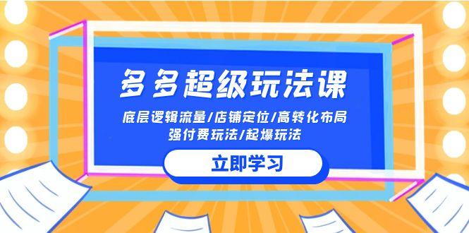 (10011期)2024多多 超级玩法课 流量底层逻辑/店铺定位/高转化布局/强付费/起爆玩法-爱找项目网