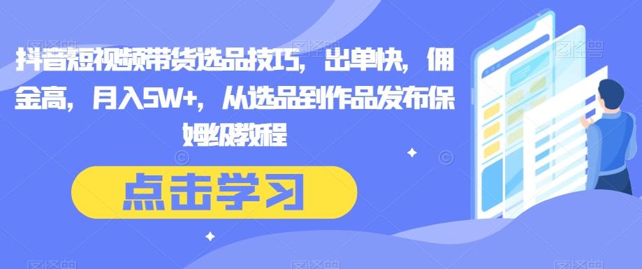 抖音短视频带货选品技巧，出单快，佣金高，月入5W+，从选品到作品发布保姆级教程-爱找项目网